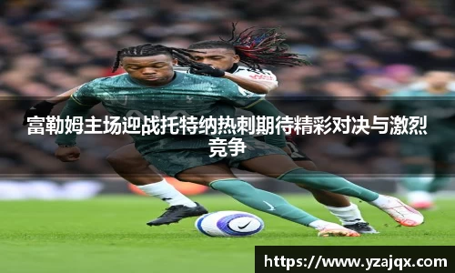 富勒姆主场迎战托特纳热刺期待精彩对决与激烈竞争