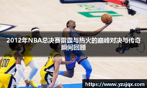 2012年NBA总决赛雷霆与热火的巅峰对决与传奇瞬间回顾