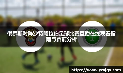 俄罗斯对阵沙特阿拉伯足球比赛直播在线观看指南与赛前分析